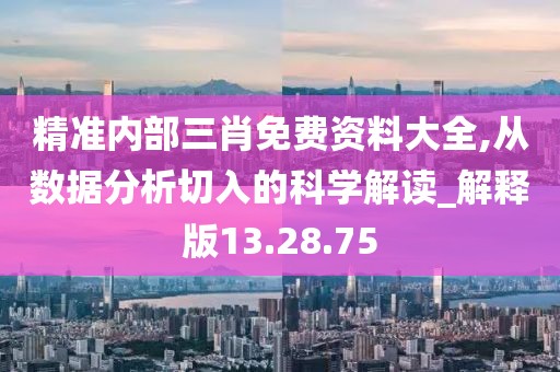 精准内部三肖免费资料大全,从数据分析切入的科学解读_解释版13.28.75