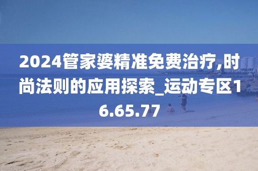 2024管家婆精准免费治疗,时尚法则的应用探索_运动专区16.65.77