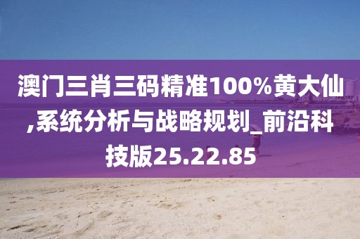 澳门三肖三码精准100%黄大仙,系统分析与战略规划_前沿科技版25.22.85