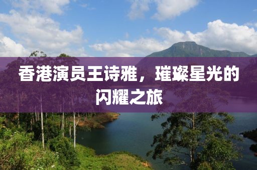 香港演员王诗雅，璀璨星光的闪耀之旅