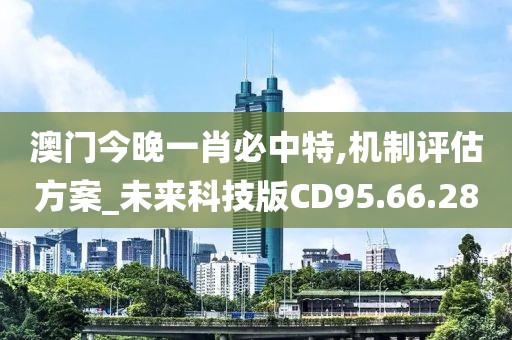 澳门今晚一肖必中特,机制评估方案_未来科技版CD95.66.28