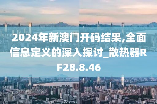 2024年新澳门开码结果,全面信息定义的深入探讨_散热器RF28.8.46