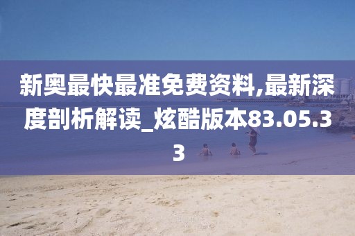 新奥最快最准免费资料,最新深度剖析解读_炫酷版本83.05.33