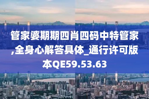 管家婆期期四肖四码中特管家,全身心解答具体_通行许可版本QE59.53.63