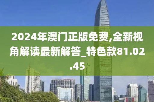 2024年澳门正版免费,全新视角解读最新解答_特色款81.02.45