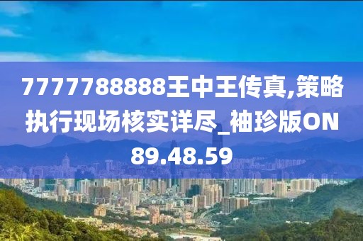 7777788888王中王传真,策略执行现场核实详尽_袖珍版ON89.48.59