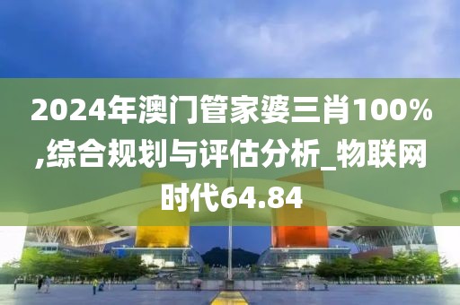 2024年澳门管家婆三肖100%,综合规划与评估分析_物联网时代64.84
