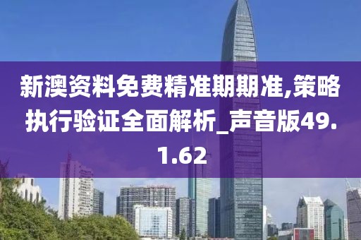 新澳资料免费精准期期准,策略执行验证全面解析_声音版49.1.62