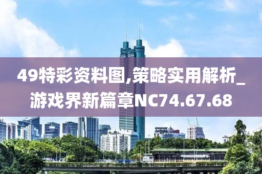 49特彩资料图,策略实用解析_游戏界新篇章NC74.67.68