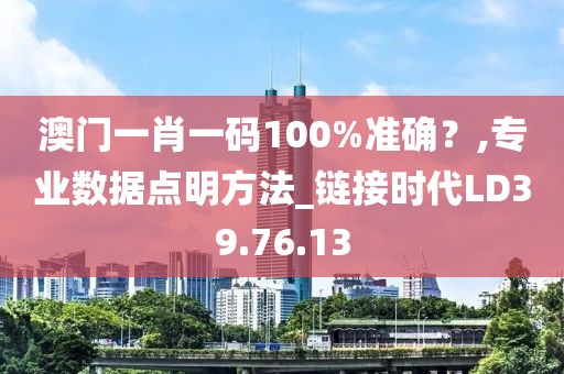 澳门一肖一码100%准确？,专业数据点明方法_链接时代LD39.76.13