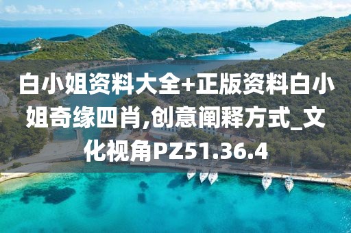 白小姐资料大全+正版资料白小姐奇缘四肖,创意阐释方式_文化视角PZ51.36.4
