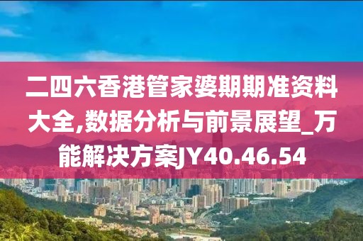 二四六香港管家婆期期准资料大全,数据分析与前景展望_万能解决方案JY40.46.54