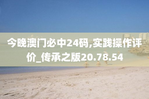 今晚澳门必中24码,实践操作评价_传承之版20.78.54