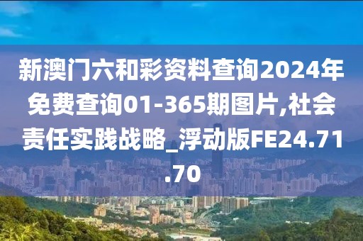 新澳门六和彩资料查询2024年免费查询01-365期图片,社会责任实践战略_浮动版FE24.71.70