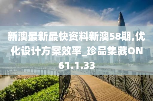 新澳最新最快资料新澳58期,优化设计方案效率_珍品集藏ON61.1.33