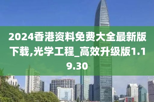 2024香港资料免费大全最新版下载,光学工程_高效升级版1.19.30
