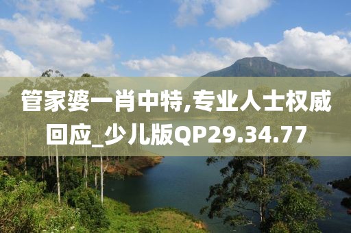 管家婆一肖中特,专业人士权威回应_少儿版QP29.34.77