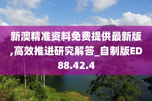 新澳精准资料免费提供最新版,高效推进研究解答_自制版ED88.42.4