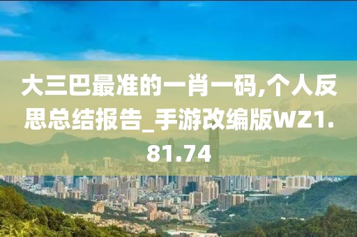 大三巴最准的一肖一码,个人反思总结报告_手游改编版WZ1.81.74