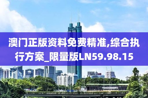澳门正版资料免费精准,综合执行方案_限量版LN59.98.15
