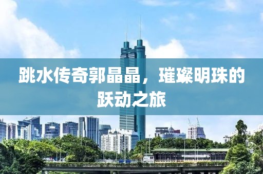 跳水传奇郭晶晶，璀璨明珠的跃动之旅