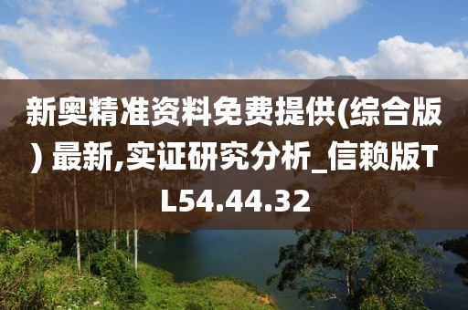 新奥精准资料免费提供(综合版) 最新,实证研究分析_信赖版TL54.44.32