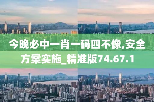 今晚必中一肖一码四不像,安全方案实施_精准版74.67.1