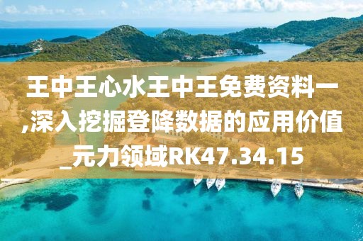 王中王心水王中王免费资料一,深入挖掘登降数据的应用价值_元力领域RK47.34.15