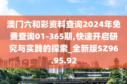 澳门六和彩资料查询2024年免费查询01-365期,快速开启研究与实践的探索_全新版SZ96.95.92