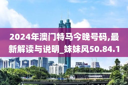 2024年澳门特马今晚号码,最新解读与说明_妹妹风50.84.10
