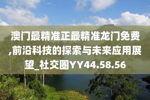 澳门最精准正最精准龙门免费,前沿科技的探索与未来应用展望_社交圈YY44.58.56
