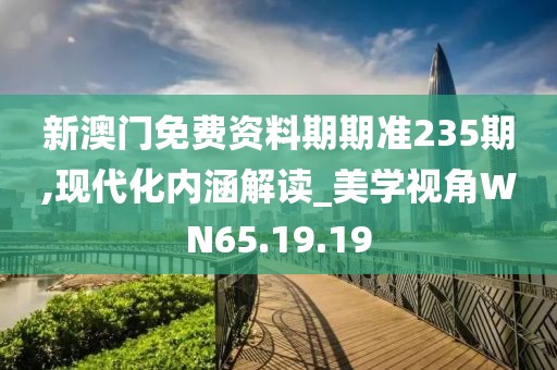 新澳门免费资料期期准235期,现代化内涵解读_美学视角WN65.19.19