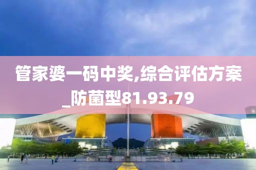 管家婆一码中奖,综合评估方案_防菌型81.93.79