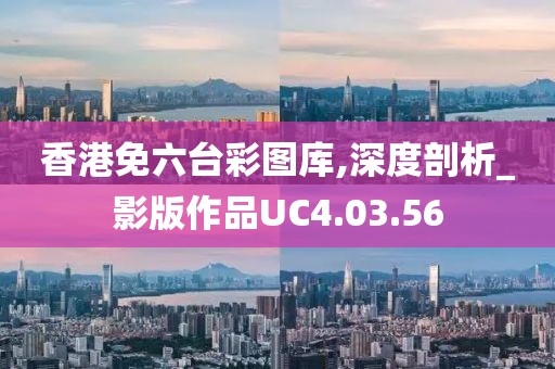 香港免六台彩图库,深度剖析_影版作品UC4.03.56