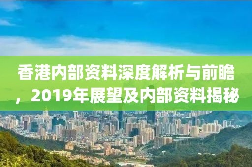 香港内部资料深度解析与前瞻，2019年展望及内部资料揭秘
