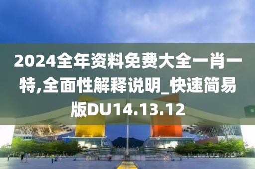 2024全年资料免费大全一肖一特,全面性解释说明_快速简易版DU14.13.12