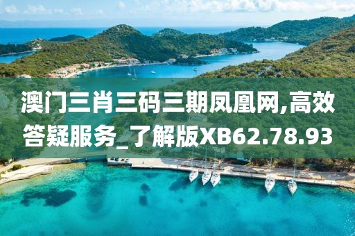 澳门三肖三码三期凤凰网,高效答疑服务_了解版XB62.78.93