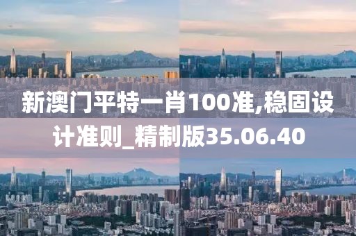 新澳门平特一肖100准,稳固设计准则_精制版35.06.40