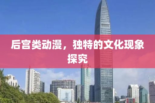 后宫类动漫，独特的文化现象探究