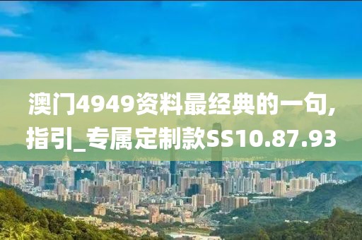 澳门4949资料最经典的一句,指引_专属定制款SS10.87.93