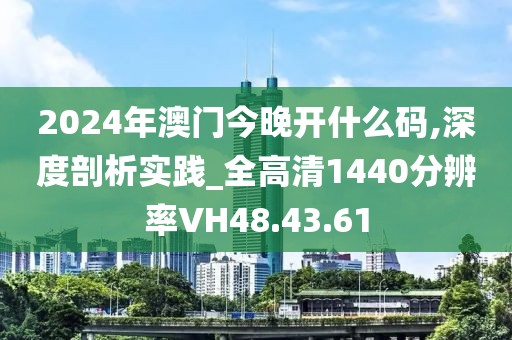 2024年澳门今晚开什么码,深度剖析实践_全高清1440分辨率VH48.43.61