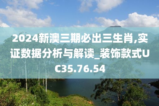 2024新澳三期必出三生肖,实证数据分析与解读_装饰款式UC35.76.54