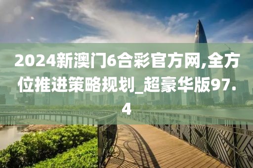 2024新澳门6合彩官方网,全方位推进策略规划_超豪华版97.4