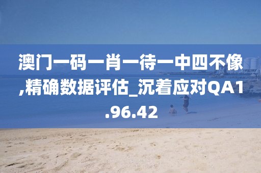 澳门一码一肖一待一中四不像,精确数据评估_沉着应对QA1.96.42