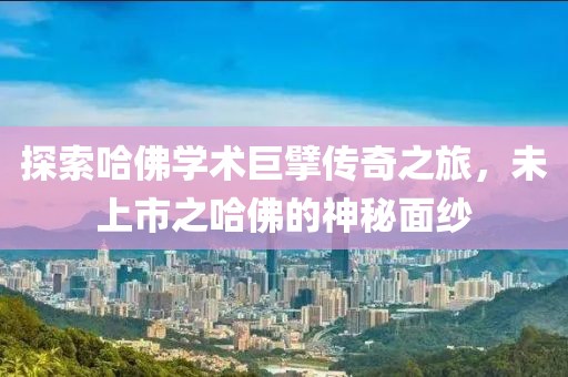 探索哈佛学术巨擘传奇之旅，未上市之哈佛的神秘面纱