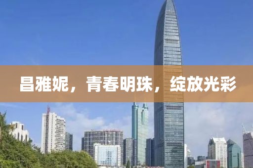 昌雅妮，青春明珠，绽放光彩