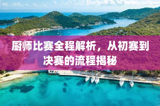 厨师比赛全程解析，从初赛到决赛的流程揭秘