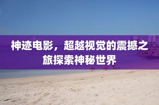 神迹电影，超越视觉的震撼之旅探索神秘世界