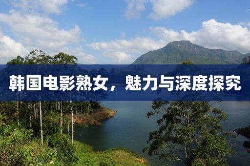 韩国电影熟女，魅力与深度探究