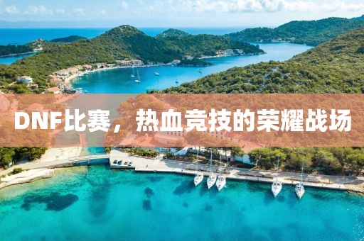 DNF比赛，热血竞技的荣耀战场